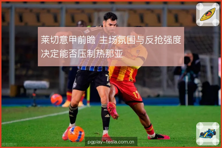 莱切意甲前瞻 主场氛围与反抢强度决定能否压制热那亚 莱切意甲前瞻 主场氛围与反抢强度决定能否压制热那亚